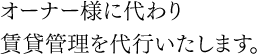オーナー様に代わり、賃貸管理を代行いたします。